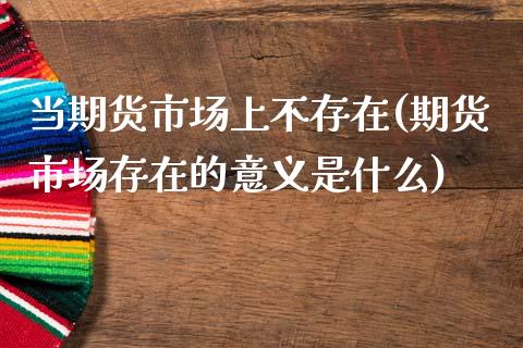 当期货市场上不存在(期货市场存在的意义是什么)_https://www.zghnxxa.com_期货直播室_第1张