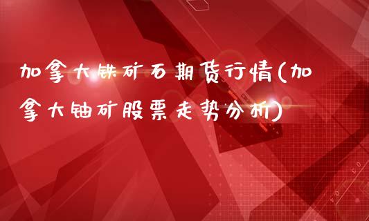 加拿大铁矿石期货行情(加拿大铀矿股票走势分析)_黄金期货_第1张_期货直播室 加拿大铁矿石期货行情(加拿大铀矿股票走势分析)_https://www.zghnxxa.com_黄金期货_第1张