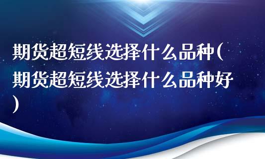 期货超短线选择什么品种(期货超短线选择什么品种好)_https://www.zghnxxa.com_期货直播室_第1张