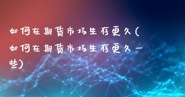 如何在期货市场生存更久(如何在期货市场生存更久一些)_https://www.zghnxxa.com_黄金期货_第1张