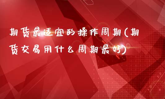 期货最适宜的操作周期(期货交易用什么周期最好)_https://www.zghnxxa.com_黄金期货_第1张