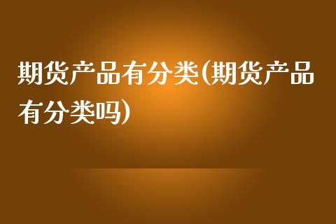 期货产品有分类(期货产品有分类吗)_期货直播室_第1张_期货直播室 期货产品有分类(期货产品有分类吗)_https://www.zghnxxa.com_期货直播室_第1张