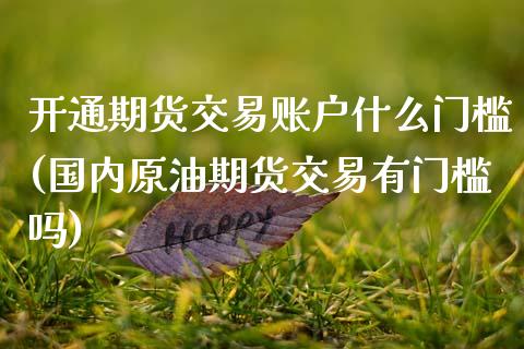 开通期货交易账户什么门槛(国内原油期货交易有门槛吗)_https://www.zghnxxa.com_黄金期货_第1张