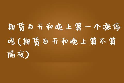 期货白天和晚上算一个涨停吗(期货白天和晚上算不算隔夜)_https://www.zghnxxa.com_黄金期货_第1张