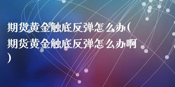 期货黄金触底反弹怎么办(期货黄金触底反弹怎么办啊)_期货直播室_第1张_期货直播室 期货黄金触底反弹怎么办(期货黄金触底反弹怎么办啊)_https://www.zghnxxa.com_期货直播室_第1张