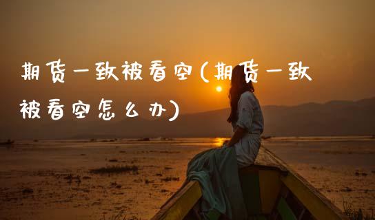 期货一致被看空(期货一致被看空怎么办)_https://www.zghnxxa.com_国际期货_第1张