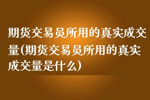期货交易员所用的真实成交量(期货交易员所用的真实成交量是什么)_https://www.zghnxxa.com_期货直播室_第1张