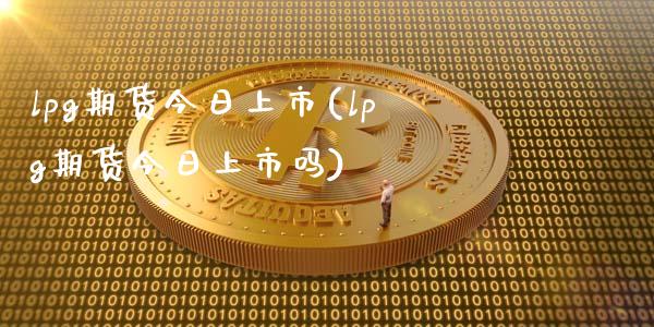 lpg期货今日上市(lpg期货今日上市吗)_https://www.zghnxxa.com_内盘期货_第1张