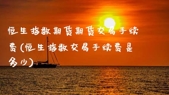 恒生指数期货期货交易手续费(恒生指数交易手续费是多少)_https://www.zghnxxa.com_黄金期货_第1张