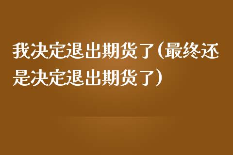 我决定退出期货了(最终还是决定退出期货了)_https://www.zghnxxa.com_期货直播室_第1张