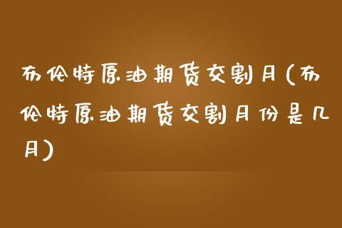 布伦特原油期货交割月(布伦特原油期货交割月份是几月)_https://www.zghnxxa.com_期货直播室_第1张