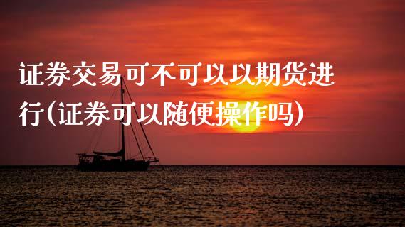 证券交易可不可以以期货进行(证券可以随便操作吗)_https://www.zghnxxa.com_黄金期货_第1张