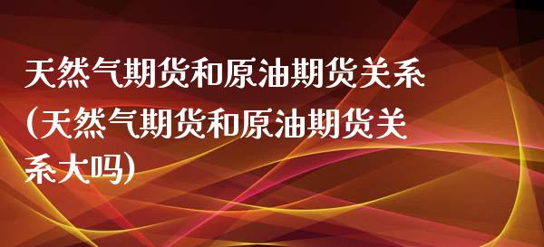 天然气期货和原油期货关系(天然气期货和原油期货关系大吗)_https://www.zghnxxa.com_黄金期货_第1张