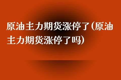 原油主力期货涨停了(原油主力期货涨停了吗)_https://www.zghnxxa.com_期货直播室_第1张