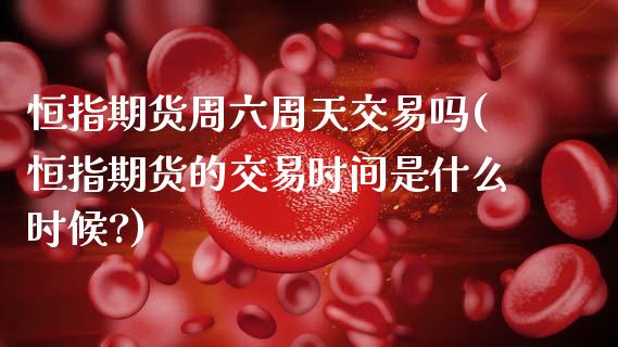 恒指期货周六周天交易吗(恒指期货的交易时间是什么时候?)_https://www.zghnxxa.com_内盘期货_第1张