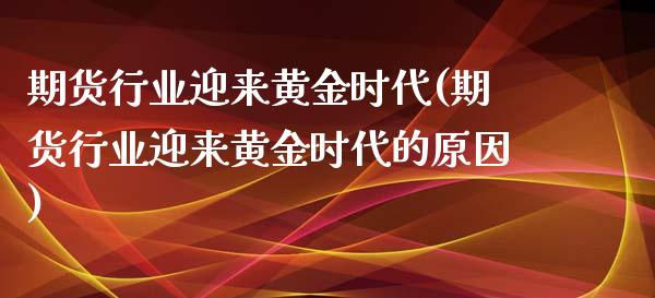 期货行业迎来黄金时代(期货行业迎来黄金时代的原因)_国际期货_第1张_期货直播室 期货行业迎来黄金时代(期货行业迎来黄金时代的原因)_https://www.zghnxxa.com_国际期货_第1张