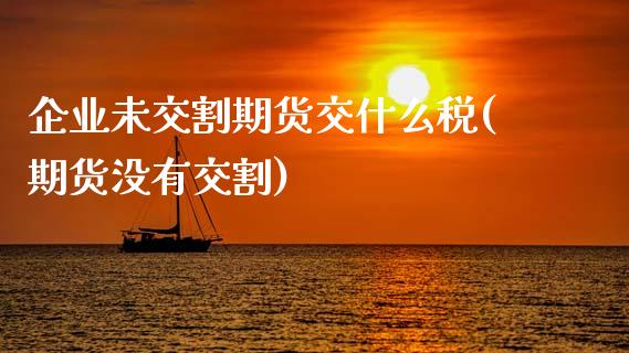 企业未交割期货交什么税(期货没有交割)_https://www.zghnxxa.com_期货直播室_第1张