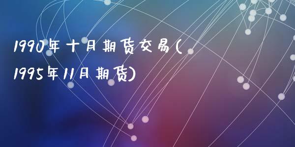 1990年十月期货交易(1995年11月期货)_https://www.zghnxxa.com_内盘期货_第1张