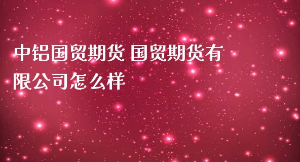 中铝国贸期货 国贸期货有限公司怎么样_https://www.zghnxxa.com_国际期货_第1张