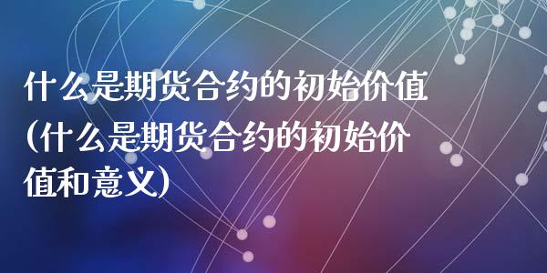 什么是期货合约的初始价值(什么是期货合约的初始价值和意义)_https://www.zghnxxa.com_期货直播室_第1张