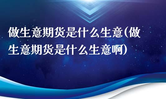 做生意期货是什么生意(做生意期货是什么生意啊)_内盘期货_第1张_期货直播室 做生意期货是什么生意(做生意期货是什么生意啊)_https://www.zghnxxa.com_内盘期货_第1张