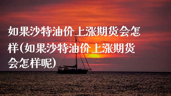 如果沙特油价上涨期货会怎样(如果沙特油价上涨期货会怎样呢)_https://www.zghnxxa.com_国际期货_第1张