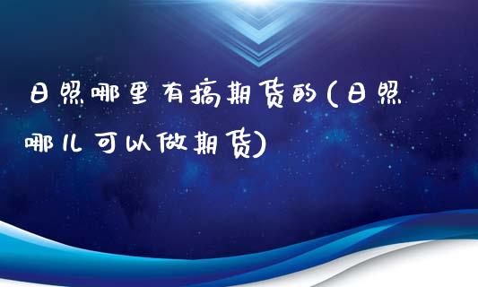 日照哪里有搞期货的(日照哪儿可以做期货)_https://www.zghnxxa.com_内盘期货_第1张