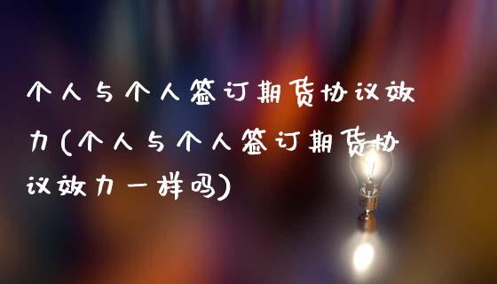 个人与个人签订期货协议效力(个人与个人签订期货协议效力一样吗)_国际期货_第1张_期货直播室 个人与个人签订期货协议效力(个人与个人签订期货协议效力一样吗)_https://www.zghnxxa.com_国际期货_第1张