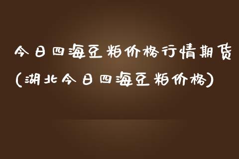 今日四海豆粕价格行情期货(湖北今日四海豆粕价格)_https://www.zghnxxa.com_期货直播室_第1张