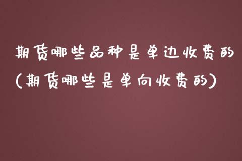 期货哪些品种是单边收费的(期货哪些是单向收费的)_https://www.zghnxxa.com_内盘期货_第1张