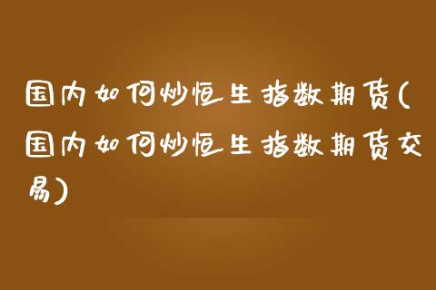 国内如何炒恒生指数期货(国内如何炒恒生指数期货交易)_https://www.zghnxxa.com_黄金期货_第1张