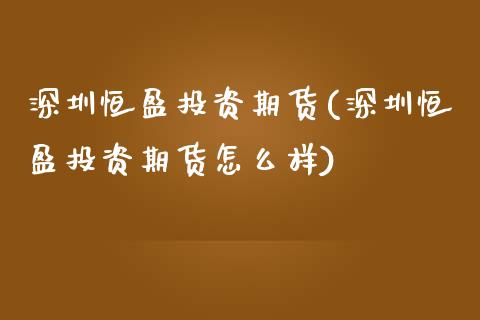 深圳恒盈投资期货(深圳恒盈投资期货怎么样)_https://www.zghnxxa.com_内盘期货_第1张
