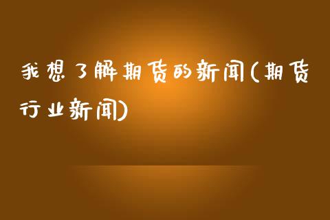 我想了解期货的新闻(期货行业新闻)_https://www.zghnxxa.com_国际期货_第1张