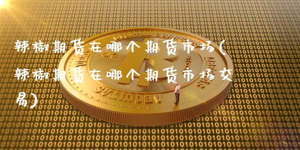 辣椒期货在哪个期货市场(辣椒期货在哪个期货市场交易)_https://www.zghnxxa.com_国际期货_第1张