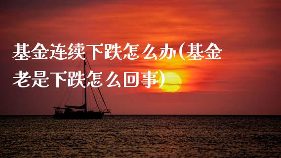 基金连续下跌怎么办(基金老是下跌怎么回事)_https://www.zghnxxa.com_期货直播室_第1张