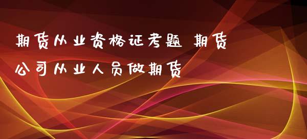 期货从业资格证考题 期货公司从业人员做期货_https://www.zghnxxa.com_内盘期货_第1张