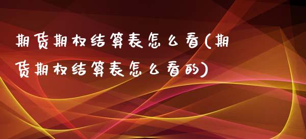期货期权结算表怎么看(期货期权结算表怎么看的)_https://www.zghnxxa.com_国际期货_第1张