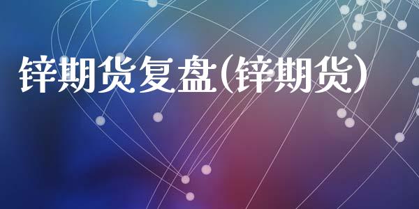 锌期货复盘(锌期货)_https://www.zghnxxa.com_内盘期货_第1张