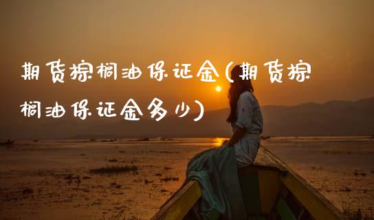 期货棕榈油保证金(期货棕榈油保证金多少)_https://www.zghnxxa.com_黄金期货_第1张