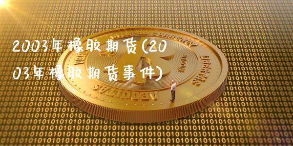 2003年橡胶期货(2003年橡胶期货事件)_https://www.zghnxxa.com_期货直播室_第1张