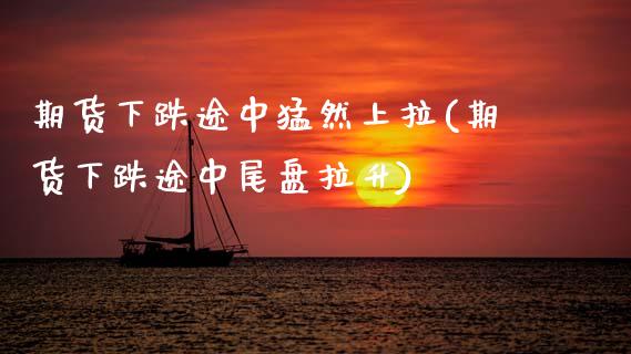 期货下跌途中猛然上拉(期货下跌途中尾盘拉升)_期货直播室_第1张_期货直播室 期货下跌途中猛然上拉(期货下跌途中尾盘拉升)_https://www.zghnxxa.com_期货直播室_第1张