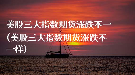 美股三大指数期货涨跌不一(美股三大指数期货涨跌不一样)_期货直播室_第1张_期货直播室 美股三大指数期货涨跌不一(美股三大指数期货涨跌不一样)_https://www.zghnxxa.com_期货直播室_第1张