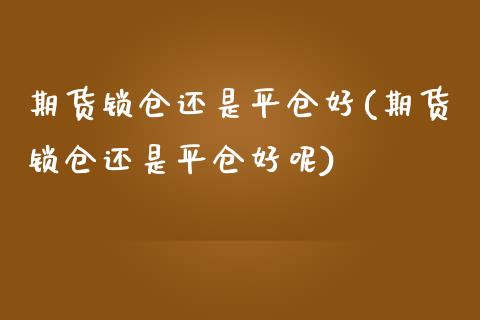 期货锁仓还是平仓好(期货锁仓还是平仓好呢)_https://www.zghnxxa.com_内盘期货_第1张
