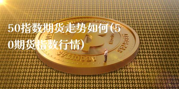 50指数期货走势如何(50期货指数行情)_黄金期货_第1张_期货直播室 50指数期货走势如何(50期货指数行情)_https://www.zghnxxa.com_黄金期货_第1张