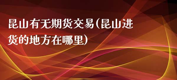 昆山有无期货交易(昆山进货的地方在哪里)_期货直播室_第1张_期货直播室 昆山有无期货交易(昆山进货的地方在哪里)_https://www.zghnxxa.com_期货直播室_第1张