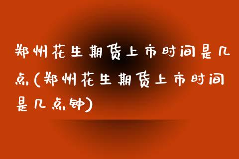 郑州花生期货上市时间是几点(郑州花生期货上市时间是几点钟)_期货直播室_第1张_期货直播室 郑州花生期货上市时间是几点(郑州花生期货上市时间是几点钟)_https://www.zghnxxa.com_期货直播室_第1张