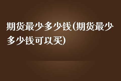 期货最少多少钱(期货最少多少钱可以买)_https://www.zghnxxa.com_黄金期货_第1张