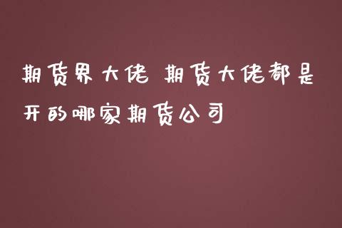 期货界大佬 期货大佬都是开的哪家期货公司_https://www.zghnxxa.com_黄金期货_第1张