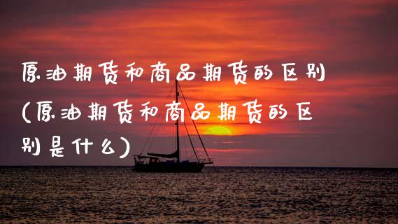 原油期货和商品期货的区别(原油期货和商品期货的区别是什么)_期货直播室_第1张_期货直播室 原油期货和商品期货的区别(原油期货和商品期货的区别是什么)_https://www.zghnxxa.com_期货直播室_第1张