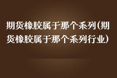 期货橡胶属于那个系列(期货橡胶属于那个系列行业)_期货直播室_第1张_期货直播室 期货橡胶属于那个系列(期货橡胶属于那个系列行业)_https://www.zghnxxa.com_期货直播室_第1张